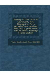 History of the Town of Claremont, New Hampshire, for a Period of One Hundred and Thirty Years from 1764 to 1894 - Primary Source Edition