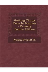 Getting Things Done in Business - Primary Source Edition