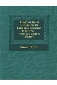 Londoni Quod Reliquum: Or London's Remains. MDCLXVII.: Or London's Remains. MDCLXVII.