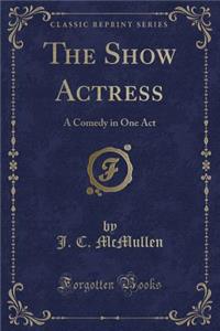 The Show Actress: A Comedy in One Act (Classic Reprint)