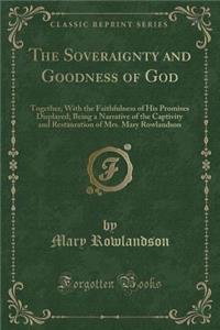 The Soveraignty and Goodness of God: Together, with the Faithfulness of His Promises Displayed; Being a Narrative of the Captivity and Restauration of Mrs. Mary Rowlandson (Classic Reprint)
