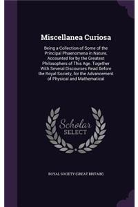 Miscellanea Curiosa: Being a Collection of Some of the Principal Phaenomena in Nature, Accounted for by the Greatest Philosophers of This Age. Together With Several Disc