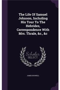 The Life Of Samuel Johnson, Including His Tour To The Hebrides, Correspondence With Mrs. Thrale, &c., &c