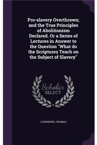 Pro-slavery Overthrown; and the True Principles of Abolitionism Declared. Or a Series of Lectures in Answer to the Question What do the Scriptures Teach on the Subject of Slavery