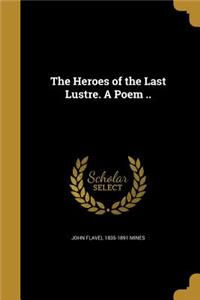 The Heroes of the Last Lustre. a Poem ..