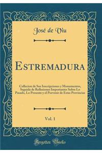 Estremadura, Vol. 1: Collecion de Sus Inscripciones Y Monumentos, Seguida de Reflexiones Importantes Sobre Lo Pasado, Lo Presente Y El Porvenir de Estas Provincias (Classic Reprint)