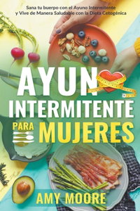 Ayuno intermitente para mujeres: Sana tu cuerpo con el ayuno intermitente y vive de manera saludable con la dieta cetogénica