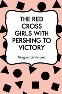 The Red Cross Girls with Pershing to Victory