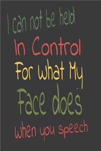 I Can Not be Held in control for what my Face Does when you speech