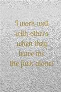 I work well with others when they leave me the fuck alone!