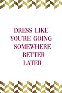 Dress Like You're Going Somewhere Better Later
