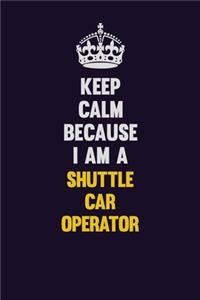 Keep Calm Because I Am A Shuttle Car Operator