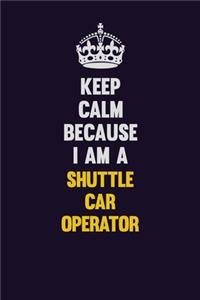 Keep Calm Because I Am A Shuttle Car Operator