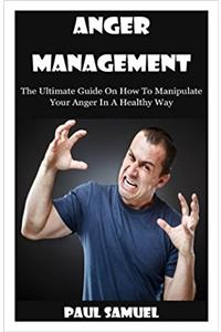 Anger Management: The Ultimate Guide on How to Manipulate Your Anger in a Healthy Way