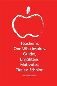 2018 Weekly Planner Teacher n. One Who Inspires, Guides, Enlightens, Motivates; Tireless Scholar.