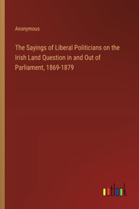 Sayings of Liberal Politicians on the Irish Land Question in and Out of Parliament, 1869-1879