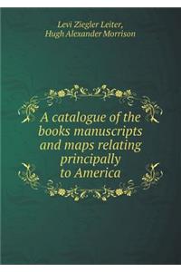 A Catalogue of the Books Manuscripts and Maps Relating Principally to America