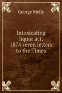 Intoxicating liquor act, 1874 seven letters to the Times