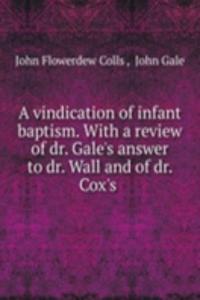 vindication of infant baptism. With a review of dr. Gale's answer to dr. Wall and of dr. Cox's .