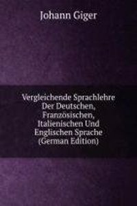 Vergleichende Sprachlehre Der Deutschen, Franzosischen, Italienischen Und Englischen Sprache (German Edition)