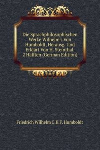 Die Sprachphilosophischen Werke Wilhelm's Von Humboldt, Herausg. Und Erklart Von H. Steinthal. 2 Halften (German Edition)