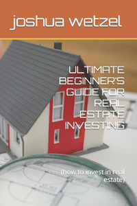 Ultimate Beginner's Guide for Real Estate Investing