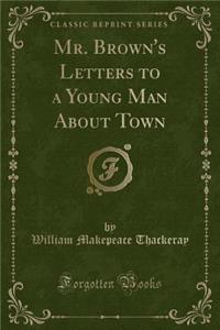 Mr. Brown's Letters to a Young Man about Town (Classic Reprint)