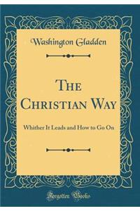 The Christian Way: Whither It Leads and How to Go On (Classic Reprint)