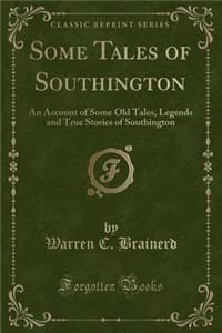 Some Tales of Southington: An Account of Some Old Tales, Legends and True Stories of Southington (Classic Reprint)