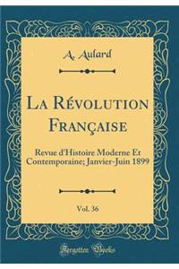 La RÃ©volution FranÃ§aise, Vol. 36: Revue d'Histoire Moderne Et Contemporaine; Janvier-Juin 1899 (Classic Reprint)