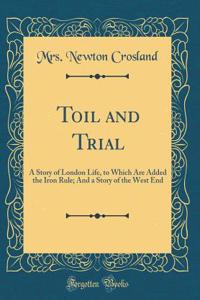 Toil and Trial: A Story of London Life, to Which Are Added the Iron Rule; And a Story of the West End (Classic Reprint)