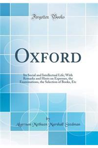 Oxford: Its Social and Intellectual Life; With Remarks and Hints on Expenses, the Examinations, the Selection of Books, Etc (Classic Reprint): Its Social and Intellectual Life; With Remarks and Hints on Expenses, the Examinations, the Selection of Books, Etc (Classic Reprint)