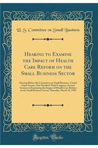 Hearing to Examine the Impact of Health Care Reform on the Small Business Sector: Hearing Before the Committee on Small Business, United States Senate, One Hundred Third Congress, Second Session on Examining the Impact of Health Care Reform on the : Hearing Before the Committee on Small Business, United States Senate, One Hundred Third Congress, Second Session on Examining the Impact of Health C