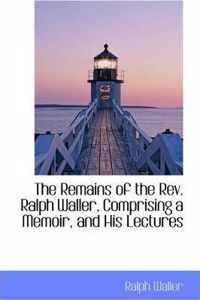 The Remains of the REV. Ralph Waller, Comprising a Memoir, and His Lectures