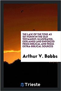 The Law of the Tithe as Set Forth in the Old Testament; Illustrated, Explained and Enforced from Biblical and from Extra-Biblical Sources