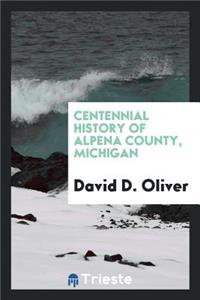 Centennial History of Alpena County, Michigan: Giving Sketch of Michigan from Its Early ...