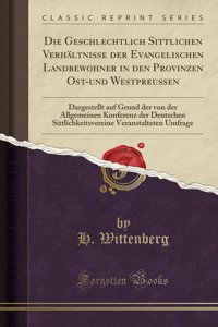 Die Geschlechtlich Sittlichen Verhï¿½ltnisse Der Evangelischen Landbewohner in Den Provinzen Ost-Und Westpreuï¿½en: Dargestellt Auf Grund Der Von Der Allgemeinen Konferenz Der Deutschen Sittlichkeitsvereine Veranstalteten Umfrage (Classic Reprint)