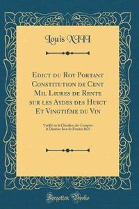 Edict du Roy Portant Constitution de Cent Mil Liures de Rente sur les Aydes des Huict Et Vingtiéme du Vin: Verifié en la Chambre des Comptes le Dixiéme Iour de Feurier 1631 (Classic Reprint)