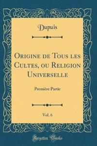 Origine de Tous Les Cultes, Ou Religion Universelle, Vol. 6: PremiÃ¨re Partie (Classic Reprint)