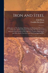 Iron and Steel; a Treatise on The Smelting, Refining, and Mechanical Processes of The Iron and Steel Industry, Including The Chemical and Physical Characteristics of Wrought Iron, Carbon, High-speed and Alloy Steels, Cast Iron, and Steel Castings, 