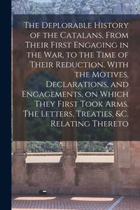 Deplorable History of the Catalans, From Their First Engaging in the war, to the Time of Their Reduction. With the Motives, Declarations, and Engagements, on Which They First Took Arms. The Letters, Treaties, &c. Relating Thereto