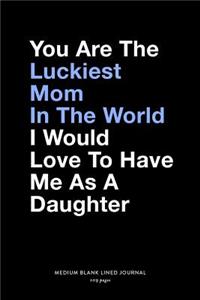 You Are The Luckiest Mom In The World I Would Love To Have Me As A Daughter, Medium Blank Lined Journal, 109 Pages