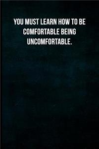 You must learn how to be comfortable being uncomfortable.