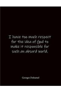 I have too much respect for the idea of God to make it responsible for such an absurd world. Georges Duhamel