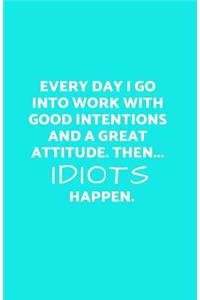 Everyday I Go Into Work with Good Intentions and a Great Attitude. Then...Idiots Happen.