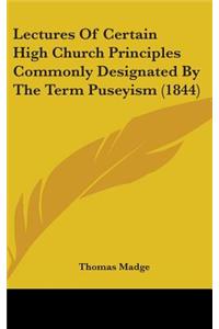 Lectures Of Certain High Church Principles Commonly Designated By The Term Puseyism (1844)