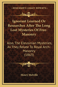 Ignorant Learned Or Researches After The Long Lost Mysteries Of Free-Masonry