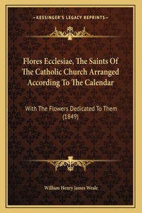 Flores Ecclesiae, The Saints Of The Catholic Church Arranged According To The Calendar