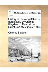 History of the Congelation of Quicksilver. by Charles Blagden, ... Read at the Royal Society, June 5, 1783.