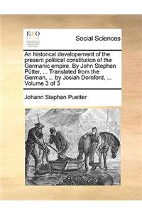 An Historical Developement of the Present Political Constitution of the Germanic Empire. by John Stephen Putter, ... Translated from the German, ... by Josiah Dornford, ... Volume 3 of 3